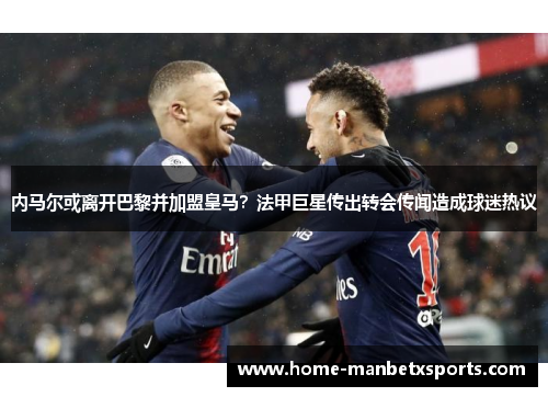 内马尔或离开巴黎并加盟皇马？法甲巨星传出转会传闻造成球迷热议
